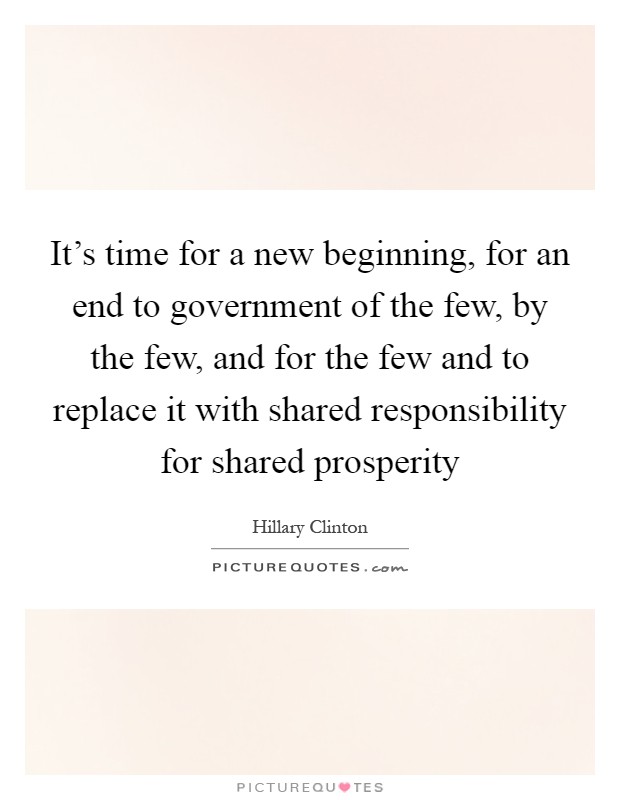 It's time for a new beginning, for an end to government of the few, by the few, and for the few and to replace it with shared responsibility for shared prosperity Picture Quote #1