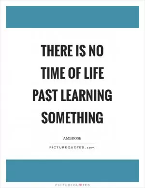 There is no time of life past learning something Picture Quote #1