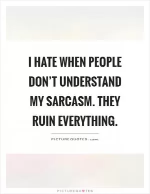 I hate when people don’t understand my sarcasm. They ruin everything Picture Quote #1