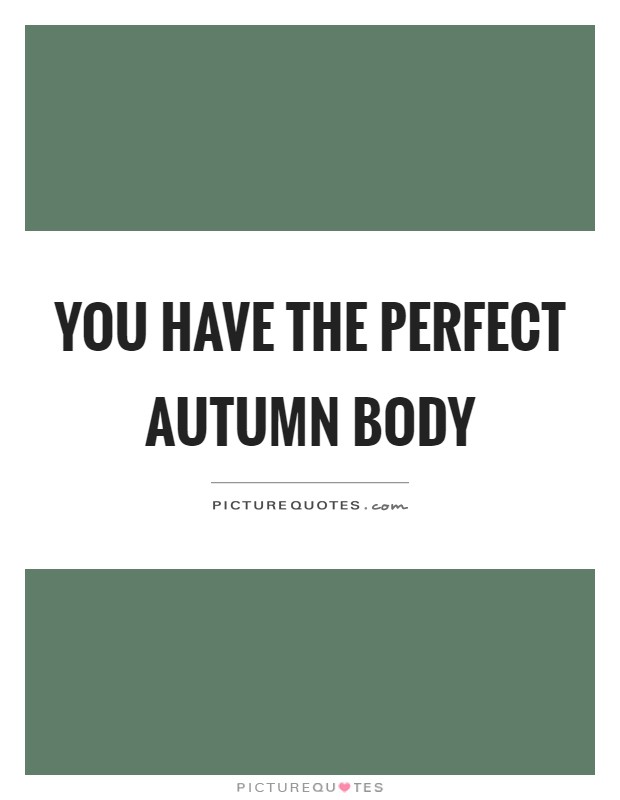 You have the perfect autumn body Picture Quote #1