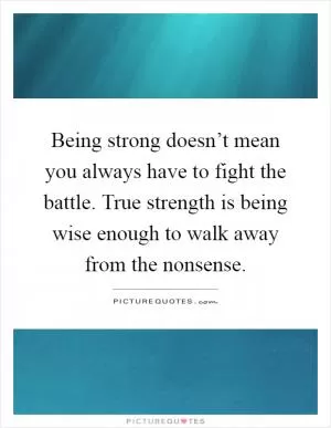 Being strong doesn’t mean you always have to fight the battle. True strength is being wise enough to walk away from the nonsense Picture Quote #1