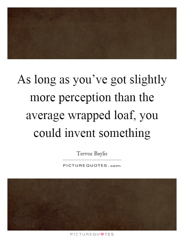 As long as you've got slightly more perception than the average wrapped loaf, you could invent something Picture Quote #1