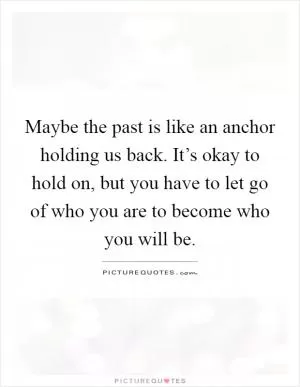 Maybe the past is like an anchor holding us back. It’s okay to hold on, but you have to let go of who you are to become who you will be Picture Quote #1