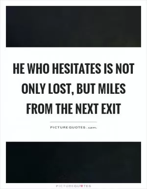 He who hesitates is not only lost, but miles from the next exit Picture Quote #1