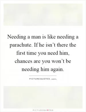Needing a man is like needing a parachute. If he isn’t there the first time you need him, chances are you won’t be needing him again Picture Quote #1