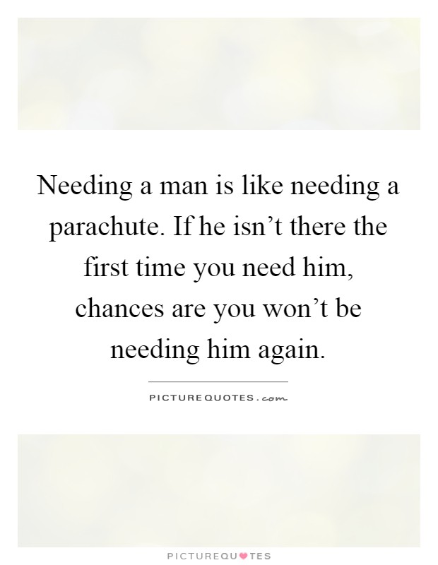 Needing a man is like needing a parachute. If he isn't there the first time you need him, chances are you won't be needing him again Picture Quote #1