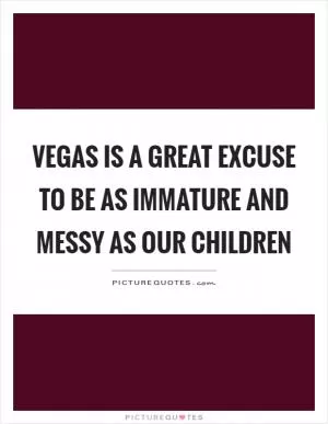 Vegas is a great excuse to be as immature and messy as our children Picture Quote #1