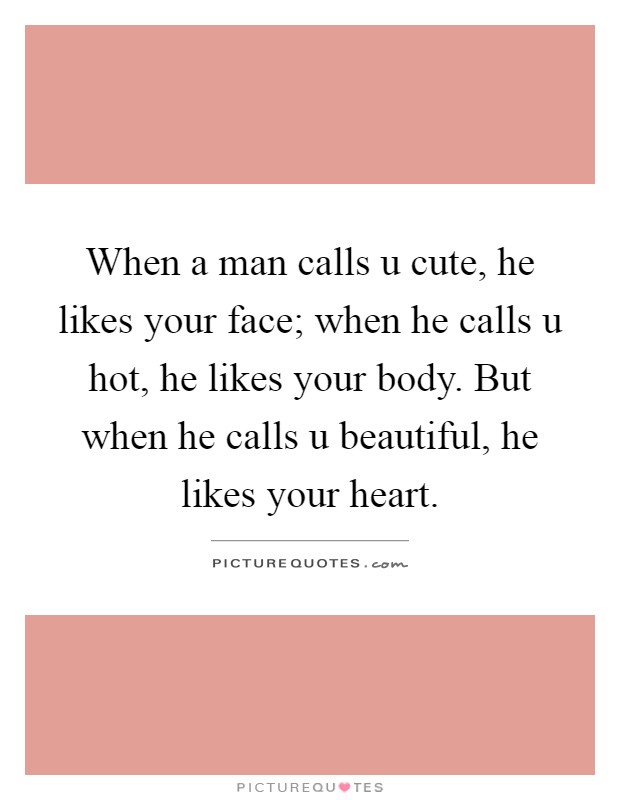 When a man calls u cute, he likes your face; when he calls u hot, he likes your body. But when he calls u beautiful, he likes your heart Picture Quote #1