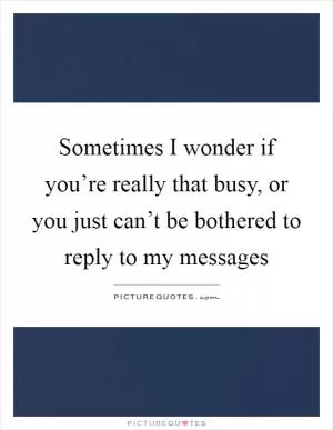 Sometimes I wonder if you’re really that busy, or you just can’t be bothered to reply to my messages Picture Quote #1