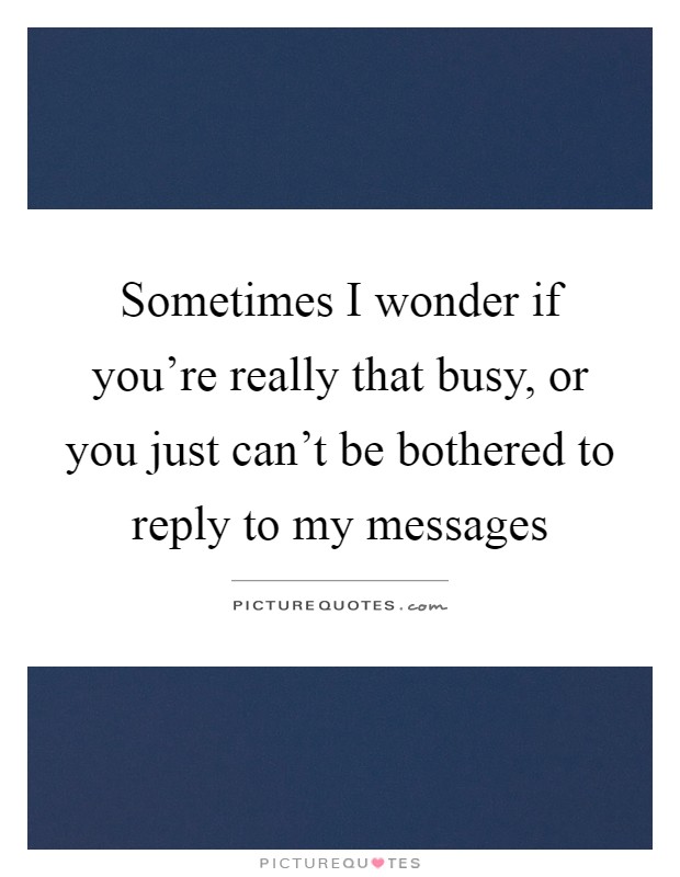 Sometimes I wonder if you're really that busy, or you just can't be bothered to reply to my messages Picture Quote #1