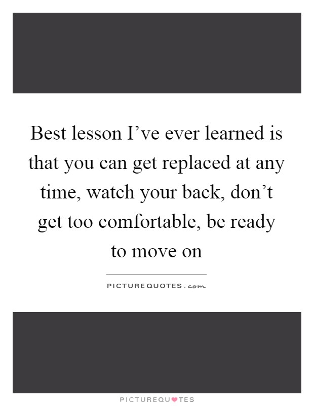 Best lesson I've ever learned is that you can get replaced at any time, watch your back, don't get too comfortable, be ready to move on Picture Quote #1