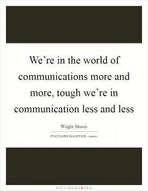 We’re in the world of communications more and more, tough we’re in communication less and less Picture Quote #1
