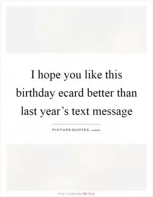I hope you like this birthday ecard better than last year’s text message Picture Quote #1