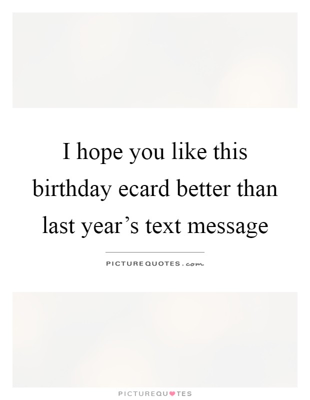 I hope you like this birthday ecard better than last year's text message Picture Quote #1