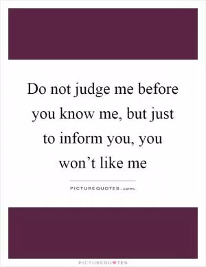 Do not judge me before you know me, but just to inform you, you won’t like me Picture Quote #1