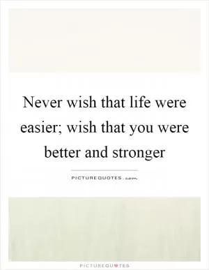 Never wish that life were easier; wish that you were better and stronger Picture Quote #1