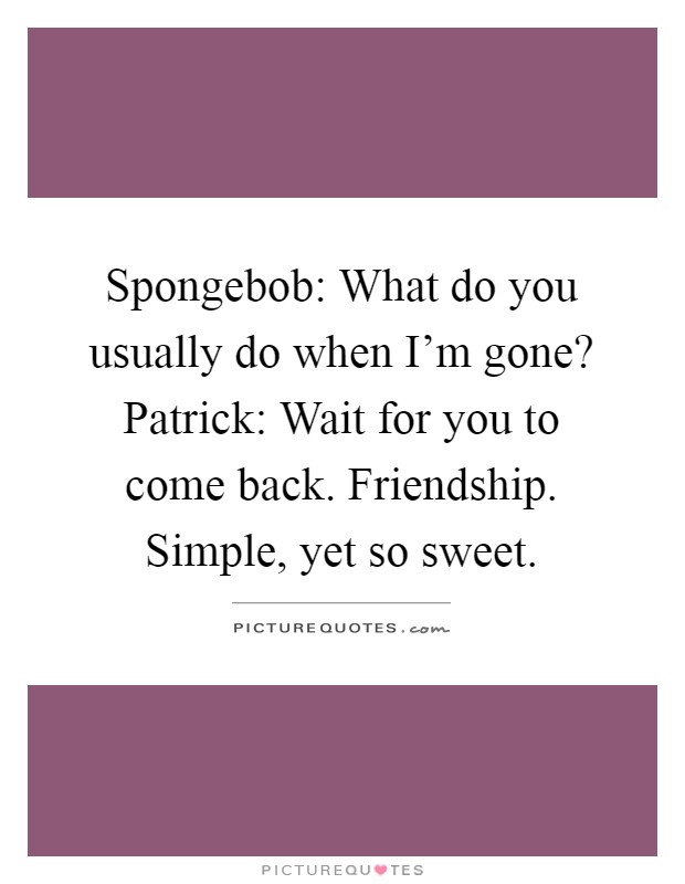 Spongebob: What do you usually do when I'm gone? Patrick: Wait for you to come back. Friendship. Simple, yet so sweet Picture Quote #1