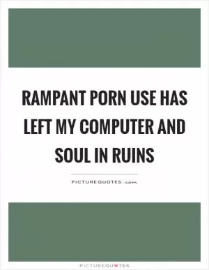 Rampant porn use has left my computer and soul in ruins Picture Quote #1