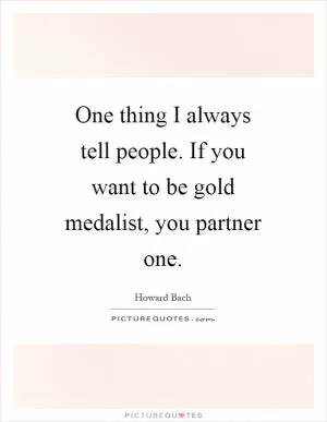 One thing I always tell people. If you want to be gold medalist, you partner one Picture Quote #1