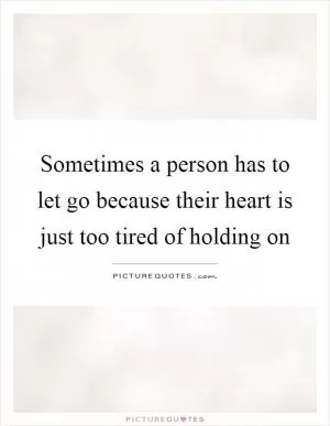 Sometimes a person has to let go because their heart is just too tired of holding on Picture Quote #1