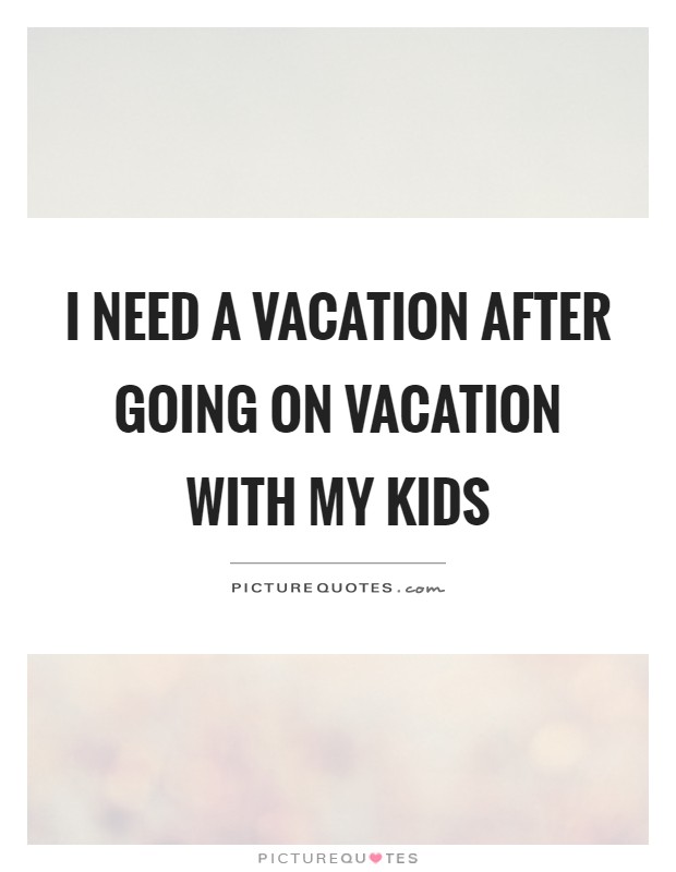 I need a vacation after going on vacation with my kids Picture Quote #1