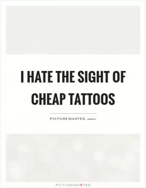 I hate the sight of cheap tattoos Picture Quote #1
