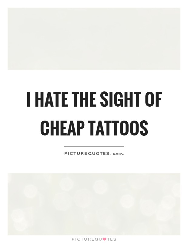 I hate the sight of cheap tattoos Picture Quote #1