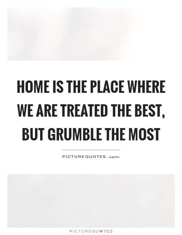 Home is the place where we are treated the best, but grumble the ...