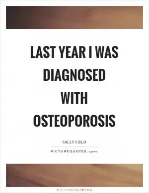 Last year I was diagnosed with osteoporosis Picture Quote #1