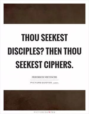 Thou seekest disciples? Then thou seekest ciphers Picture Quote #1