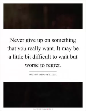 Never give up on something that you really want. It may be a little bit difficult to wait but worse to regret Picture Quote #1