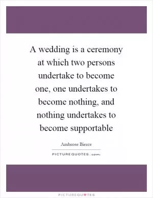 A wedding is a ceremony at which two persons undertake to become one, one undertakes to become nothing, and nothing undertakes to become supportable Picture Quote #1