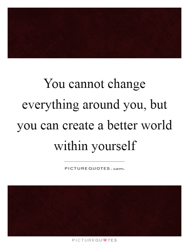You cannot change everything around you, but you can create a better world within yourself Picture Quote #1