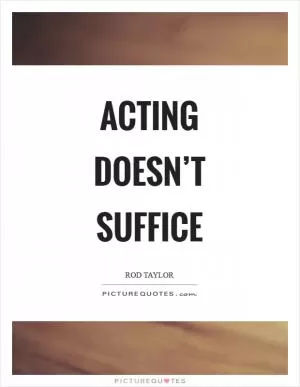 Acting doesn’t suffice Picture Quote #1