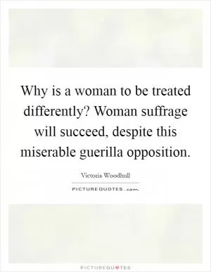 Why is a woman to be treated differently? Woman suffrage will succeed, despite this miserable guerilla opposition Picture Quote #1