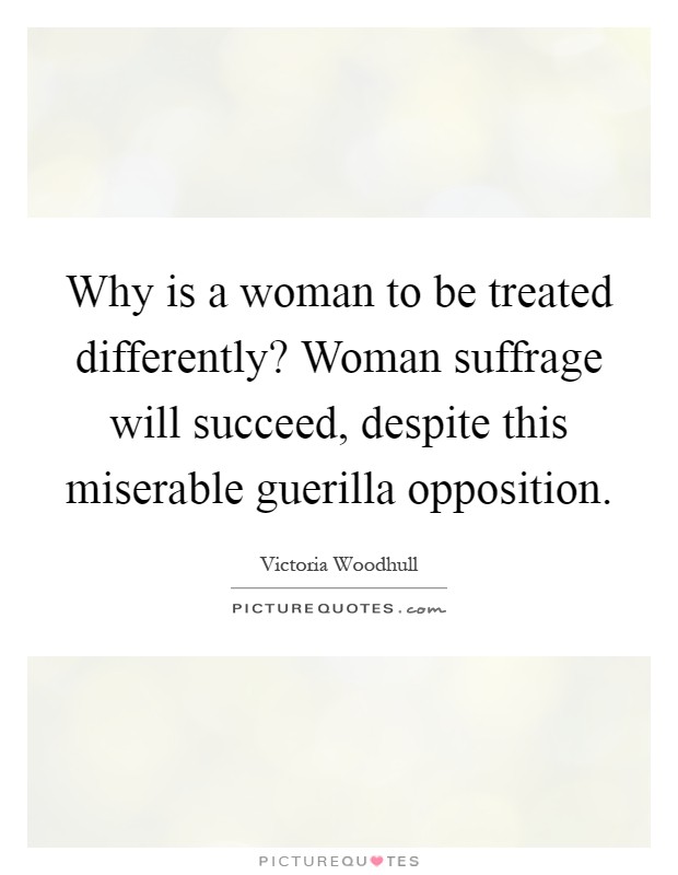 Why is a woman to be treated differently? Woman suffrage will succeed, despite this miserable guerilla opposition Picture Quote #1