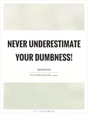 Never underestimate your dumbness! Picture Quote #1