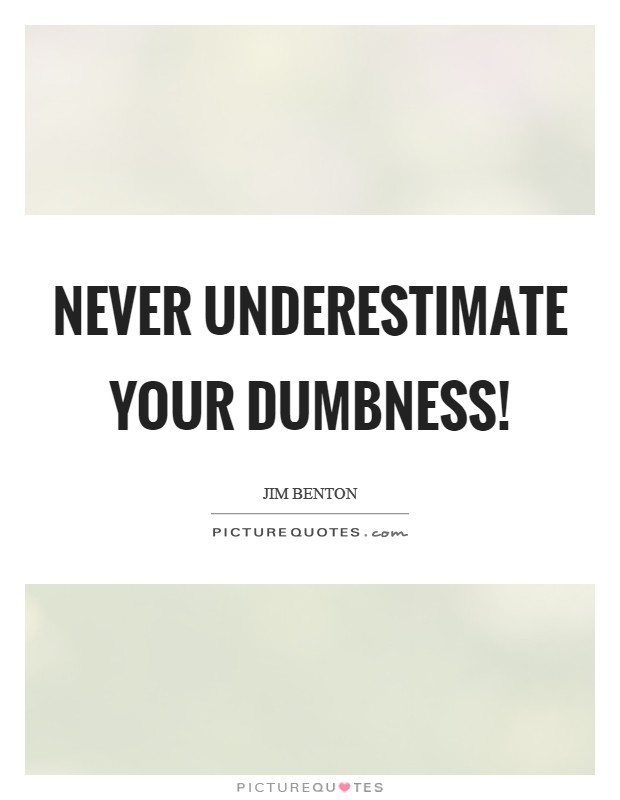 Never underestimate your dumbness! Picture Quote #1