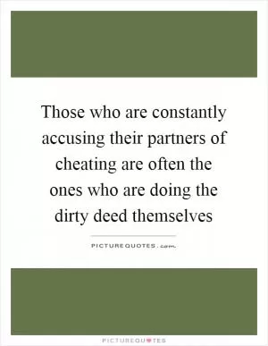 Those who are constantly accusing their partners of cheating are often the ones who are doing the dirty deed themselves Picture Quote #1