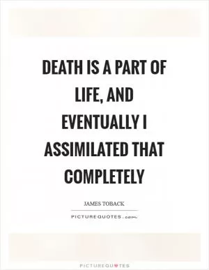 Death is a part of life, and eventually I assimilated that completely Picture Quote #1