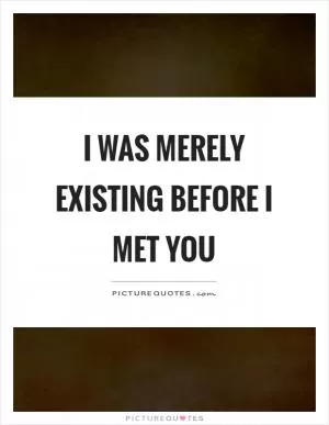 I was merely existing before I met you Picture Quote #1