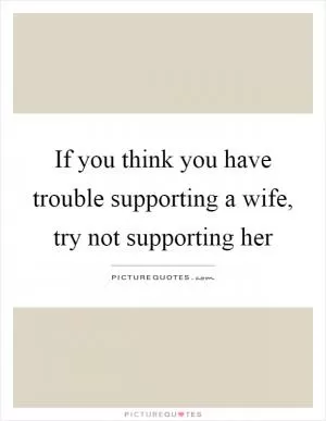 If you think you have trouble supporting a wife, try not supporting her Picture Quote #1