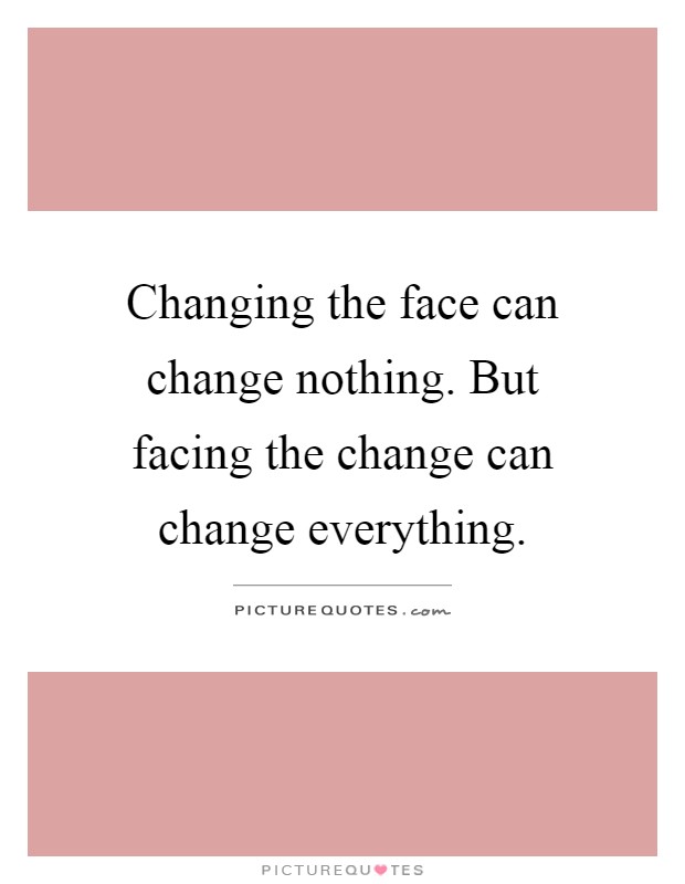 Changing the face can change nothing. But facing the change can change everything Picture Quote #1
