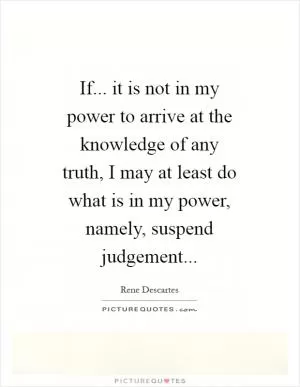 If... it is not in my power to arrive at the knowledge of any truth, I may at least do what is in my power, namely, suspend judgement Picture Quote #1