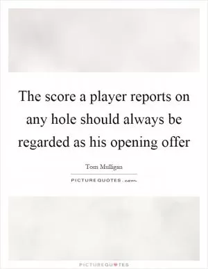The score a player reports on any hole should always be regarded as his opening offer Picture Quote #1