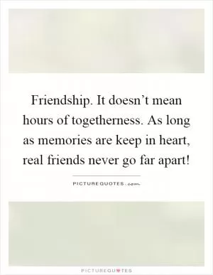 Friendship. It doesn’t mean hours of togetherness. As long as memories are keep in heart, real friends never go far apart! Picture Quote #1