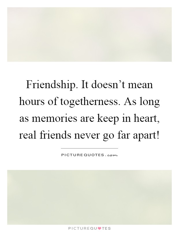 Friendship. It doesn't mean hours of togetherness. As long as memories are keep in heart, real friends never go far apart! Picture Quote #1