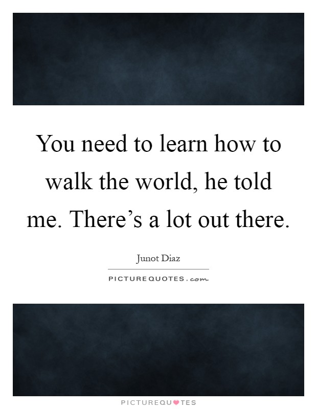 You need to learn how to walk the world, he told me. There's a lot out there Picture Quote #1