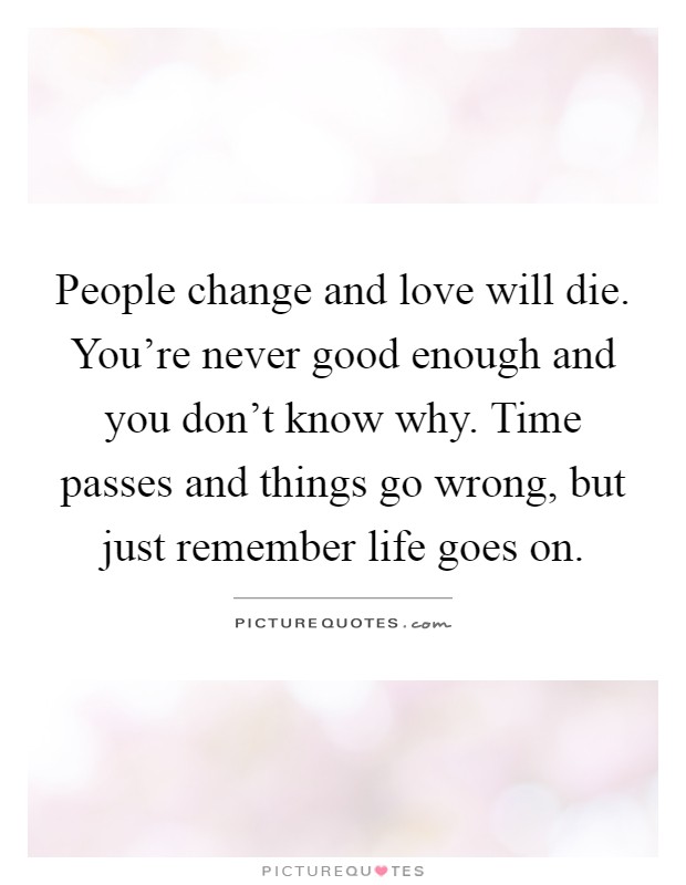 People change and love will die. You're never good enough and you don't know why. Time passes and things go wrong, but just remember life goes on Picture Quote #1