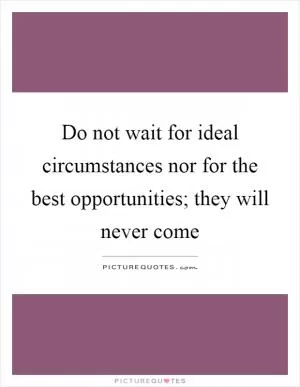 Do not wait for ideal circumstances nor for the best opportunities; they will never come Picture Quote #1